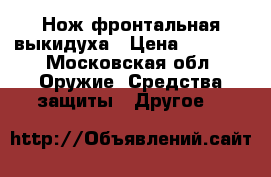 Нож фронтальная выкидуха › Цена ­ 6 000 - Московская обл. Оружие. Средства защиты » Другое   